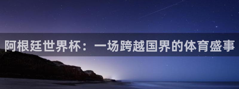 2026世界杯赛程时间表最新:阿根廷世界杯:一场跨越国界的体育盛事